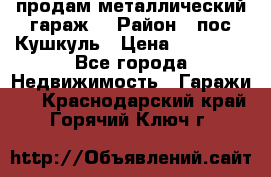 продам металлический гараж  › Район ­ пос.Кушкуль › Цена ­ 60 000 - Все города Недвижимость » Гаражи   . Краснодарский край,Горячий Ключ г.